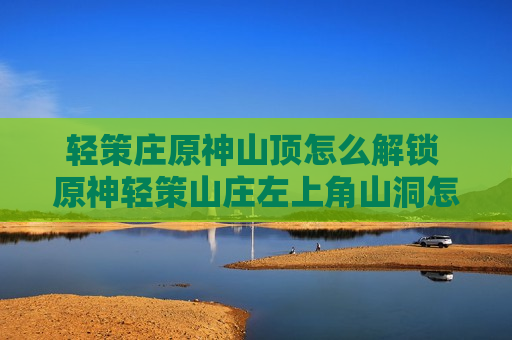 轻策庄原神山顶怎么解锁 原神轻策山庄左上角山洞怎么进