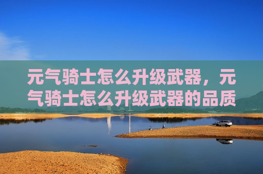 元气骑士怎么升级武器，元气骑士怎么升级武器的品质
