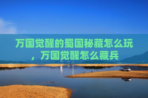 万国觉醒的蜀国秘藏怎么玩，万国觉醒怎么藏兵