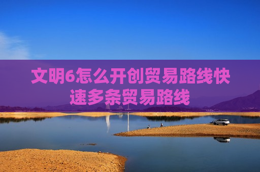 文明6怎么开创贸易路线快速多条贸易路线