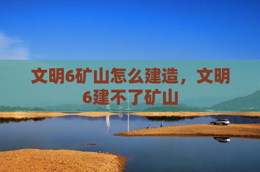文明6矿山怎么建造，文明6建不了矿山