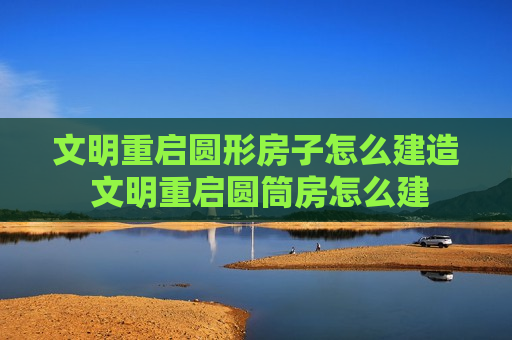 文明重启圆形房子怎么建造 文明重启圆筒房怎么建