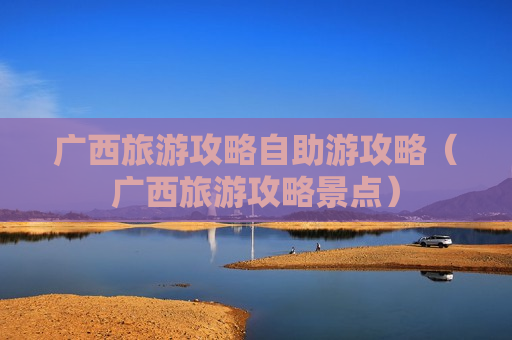 广西旅游攻略自助游攻略（广西旅游攻略景点）