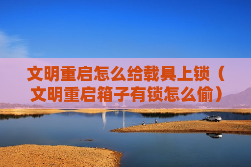 文明重启怎么给载具上锁（文明重启箱子有锁怎么偷）