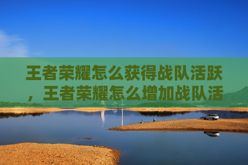 王者荣耀怎么获得战队活跃，王者荣耀怎么增加战队活跃度