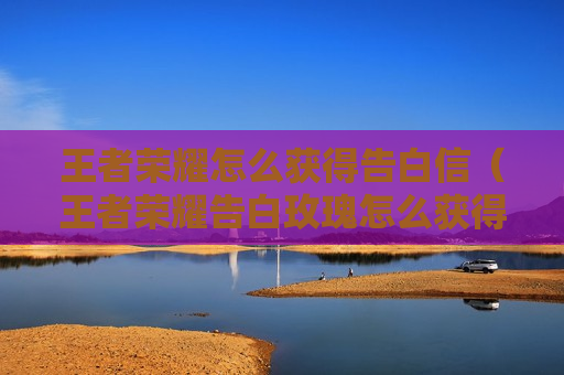 王者荣耀怎么获得告白信（王者荣耀告白玫瑰怎么获得）