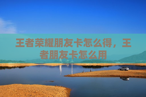 王者荣耀朋友卡怎么得，王者朋友卡怎么用