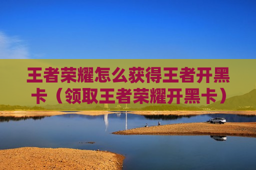 王者荣耀怎么获得王者开黑卡（领取王者荣耀开黑卡）