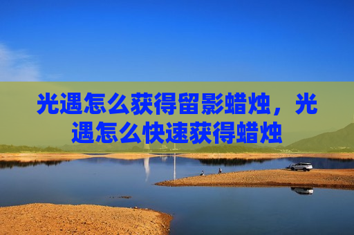 光遇怎么获得留影蜡烛，光遇怎么快速获得蜡烛