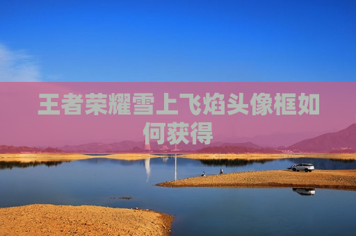 王者荣耀雪上飞焰头像框如何获得