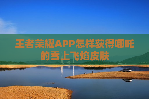 王者荣耀APP怎样获得哪吒的雪上飞焰皮肤
