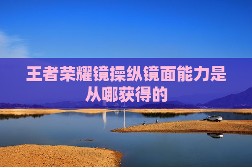 王者荣耀镜操纵镜面能力是从哪获得的