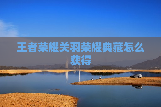 王者荣耀关羽荣耀典藏怎么获得