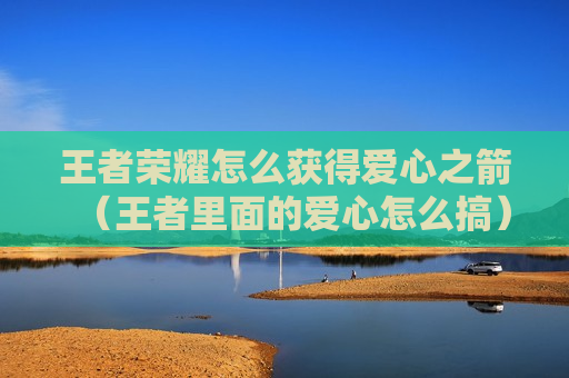王者荣耀怎么获得爱心之箭（王者里面的爱心怎么搞）