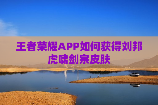 王者荣耀APP如何获得刘邦虎啸剑宗皮肤