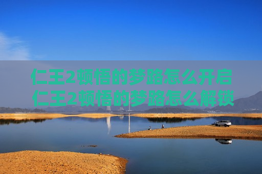 仁王2顿悟的梦路怎么开启 仁王2顿悟的梦路怎么解锁