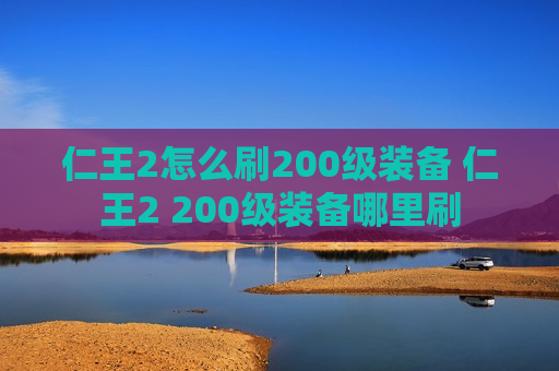 仁王2怎么刷200级装备 仁王2 200级装备哪里刷