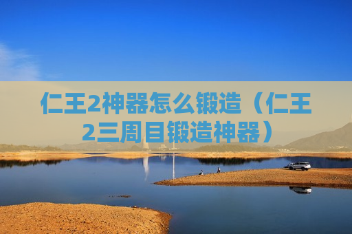 仁王2神器怎么锻造（仁王2三周目锻造神器）