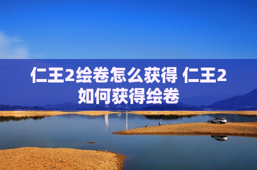仁王2绘卷怎么获得 仁王2如何获得绘卷