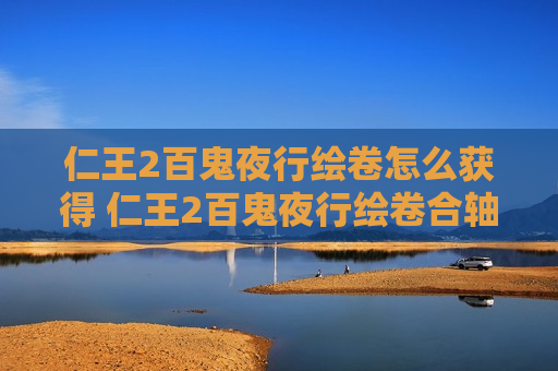 仁王2百鬼夜行绘卷怎么获得 仁王2百鬼夜行绘卷合轴有什么用