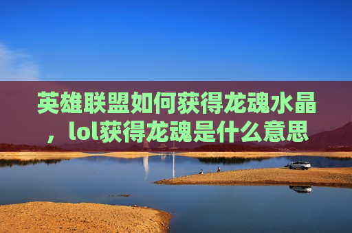 英雄联盟如何获得龙魂水晶，lol获得龙魂是什么意思