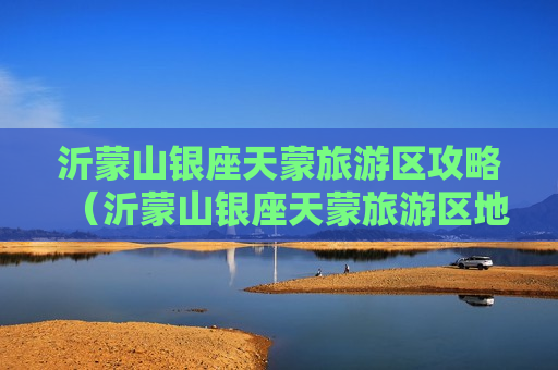 沂蒙山银座天蒙旅游区攻略（沂蒙山银座天蒙旅游区地址）