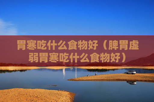 胃寒吃什么食物好（脾胃虚弱胃寒吃什么食物好）