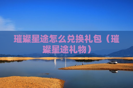 璀璨星途怎么兑换礼包（璀璨星途礼物）