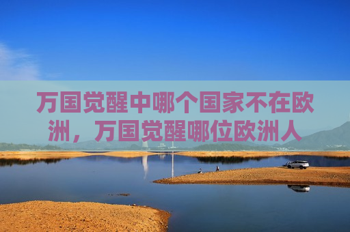 万国觉醒中哪个国家不在欧洲，万国觉醒哪位欧洲人