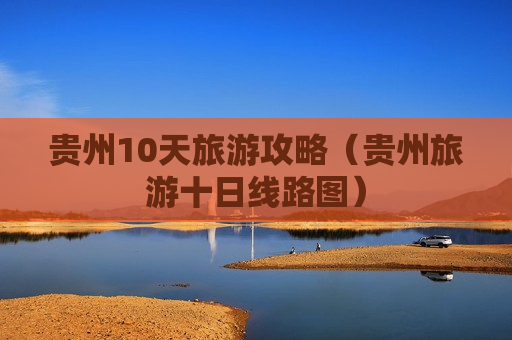 贵州10天旅游攻略（贵州旅游十日线路图）