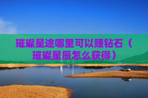 璀璨星途哪里可以赚钻石（璀璨星辰怎么获得）