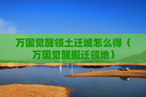 万国觉醒领土迁城怎么得（万国觉醒搬迁领地）