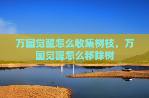 万国觉醒怎么收集树枝，万国觉醒怎么移除树