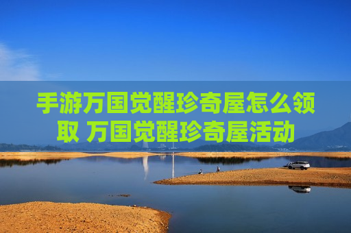 手游万国觉醒珍奇屋怎么领取 万国觉醒珍奇屋活动