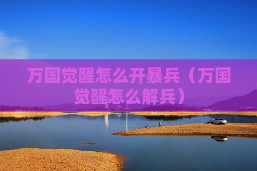 万国觉醒怎么开暴兵（万国觉醒怎么解兵）