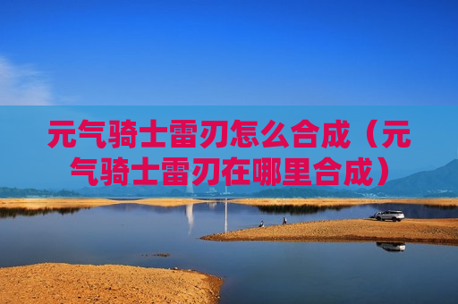 元气骑士雷刃怎么合成（元气骑士雷刃在哪里合成）