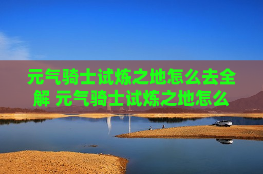 元气骑士试炼之地怎么去全解 元气骑士试炼之地怎么弄