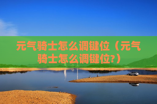 元气骑士怎么调键位（元气骑士怎么调键位?）