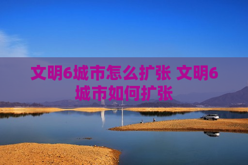 文明6城市怎么扩张 文明6城市如何扩张