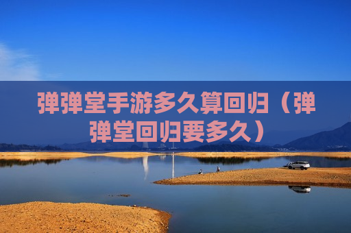 弹弹堂手游多久算回归（弹弹堂回归要多久）
