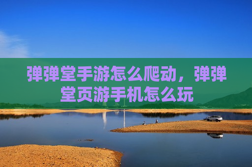 弹弹堂手游怎么爬动，弹弹堂页游手机怎么玩