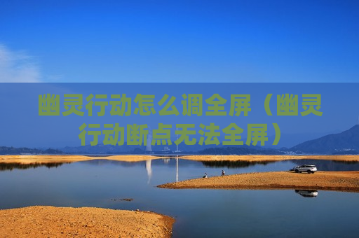 幽灵行动怎么调全屏（幽灵行动断点无法全屏）