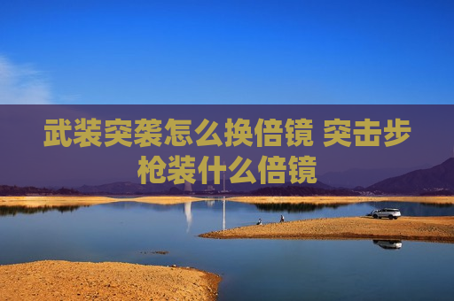 武装突袭怎么换倍镜 突击步枪装什么倍镜
