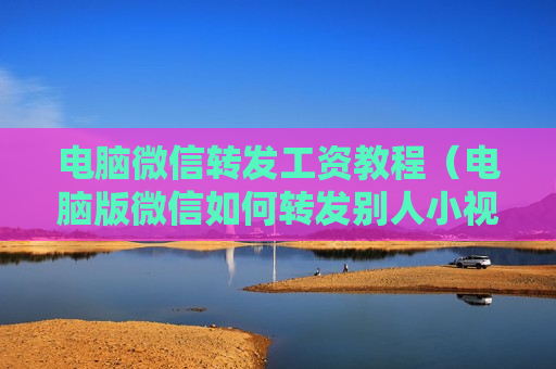 电脑微信转发工资教程（电脑版微信如何转发别人小视屏）