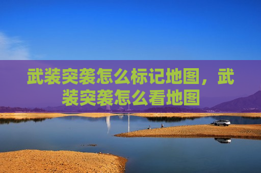 武装突袭怎么标记地图，武装突袭怎么看地图