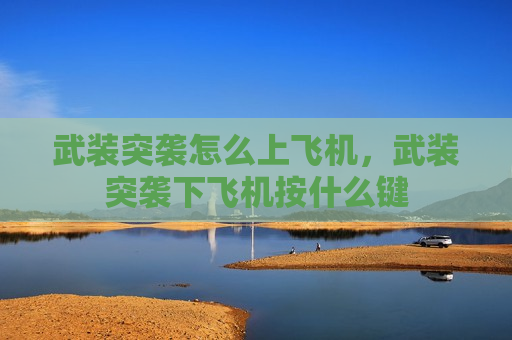 武装突袭怎么上飞机，武装突袭下飞机按什么键