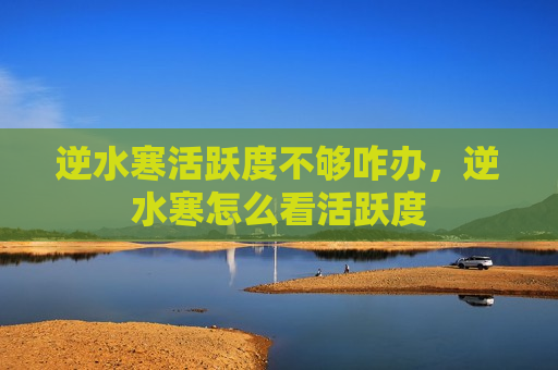 逆水寒活跃度不够咋办，逆水寒怎么看活跃度