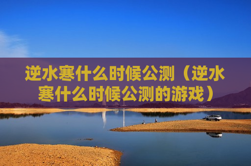 逆水寒什么时候公测（逆水寒什么时候公测的游戏）