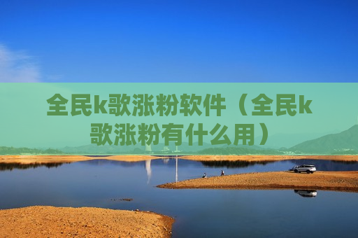 全民k歌涨粉软件（全民k歌涨粉有什么用）