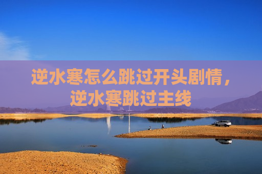逆水寒怎么跳过开头剧情，逆水寒跳过主线